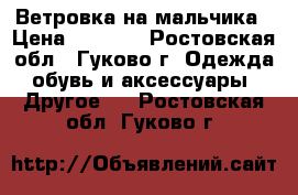 Ветровка на мальчика › Цена ­ 1 500 - Ростовская обл., Гуково г. Одежда, обувь и аксессуары » Другое   . Ростовская обл.,Гуково г.